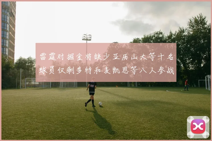 雷霆对掘金将缺少亚历山大等十名球员仅剩多特和麦凯恩等八人参战