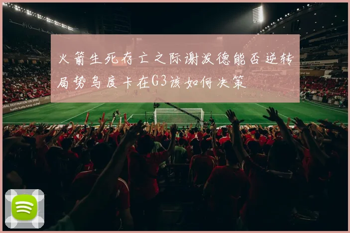 火箭生死存亡之际谢泼德能否逆转局势乌度卡在G3该如何决策