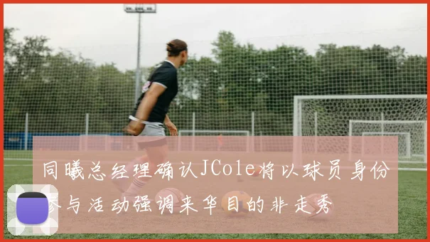 同曦总经理确认JCole将以球员身份参与活动强调来华目的非走秀