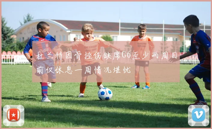 杜兰特因骨挫伤缺席G6至少两周目前仅休息一周情况堪忧