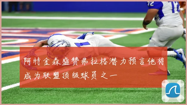阿特金森盛赞弗拉格潜力预言他将成为联盟顶级球员之一