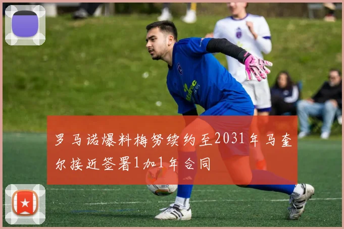 罗马诺爆料梅努续约至2031年马奎尔接近签署1加1年合同