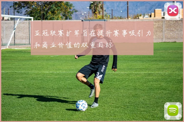 亚冠联赛扩军旨在提升赛事吸引力和商业价值的双重目标