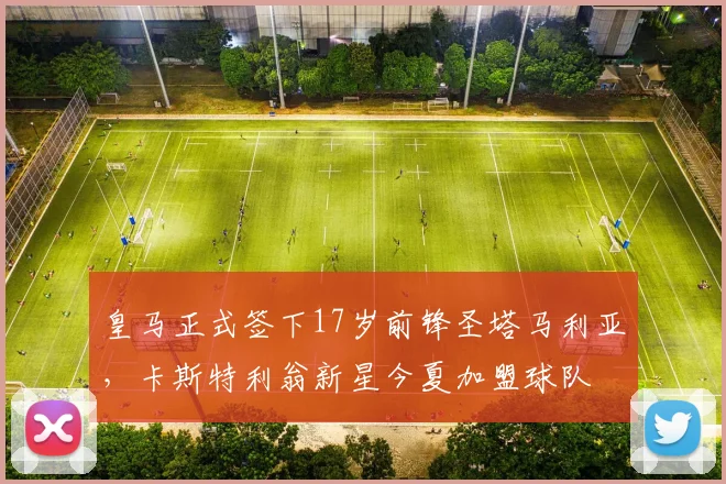 皇马正式签下17岁前锋圣塔马利亚，卡斯特利翁新星今夏加盟球队