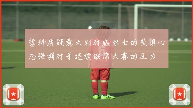 哲科质疑意大利对威尔士的畏惧心态强调对手连续缺席大赛的压力