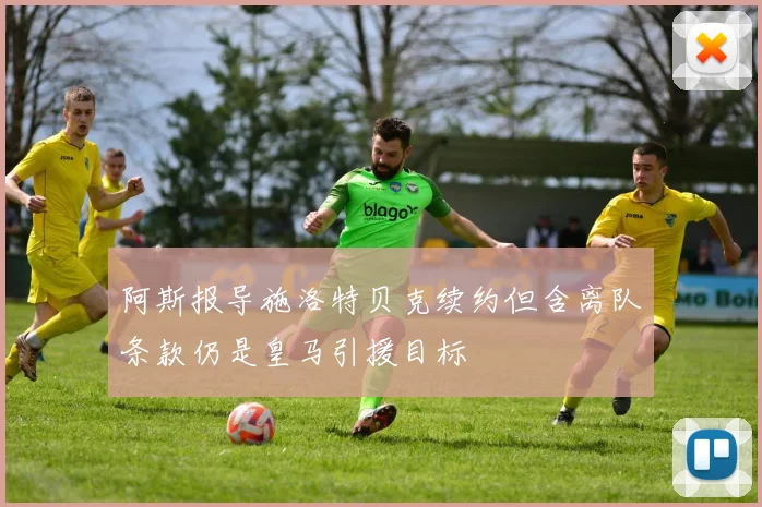 阿斯报导施洛特贝克续约但含离队条款仍是皇马引援目标
