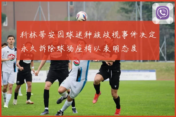 科林蒂安因球迷种族歧视事件决定永久拆除球场座椅以表明态度