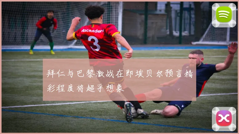 拜仁与巴黎激战在即埃贝尔预言精彩程度将超乎想象