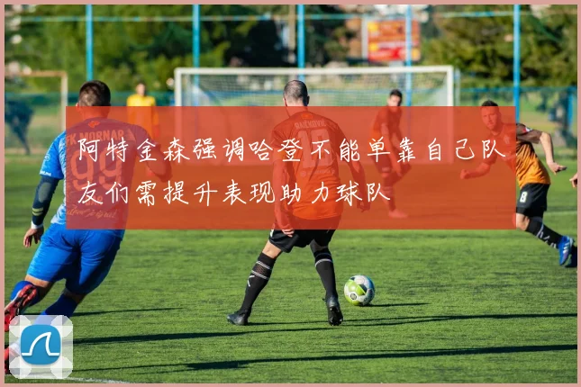阿特金森强调哈登不能单靠自己队友们需提升表现助力球队