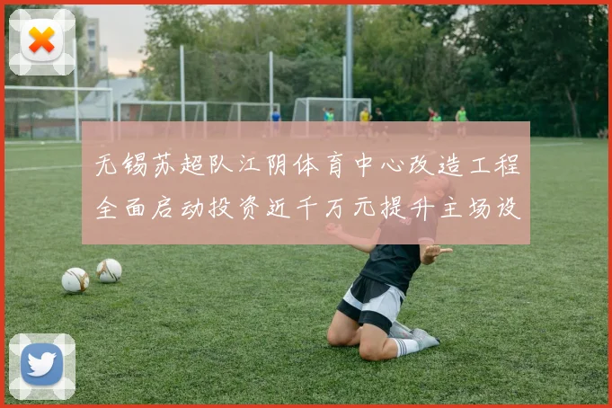 无锡苏超队江阴体育中心改造工程全面启动投资近千万元提升主场设施