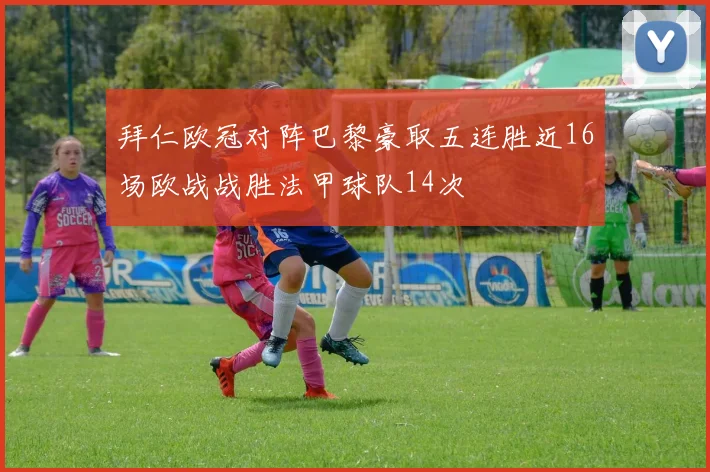 拜仁欧冠对阵巴黎豪取五连胜近16场欧战战胜法甲球队14次