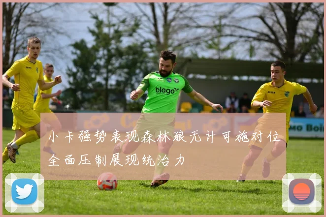 小卡强势表现森林狼无计可施对位全面压制展现统治力