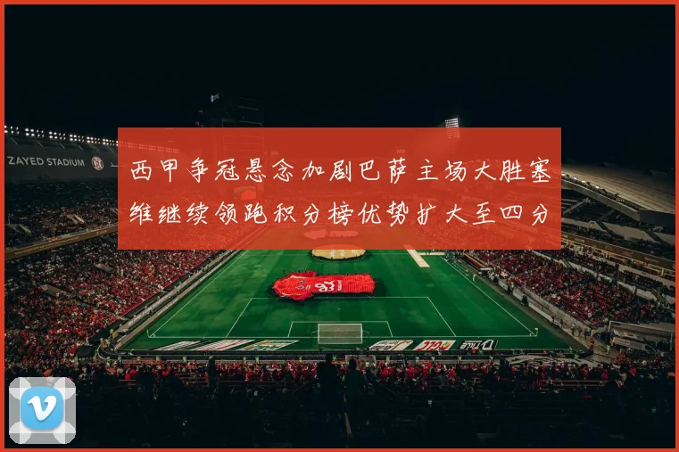 西甲争冠悬念加剧巴萨主场大胜塞维继续领跑积分榜优势扩大至四分
