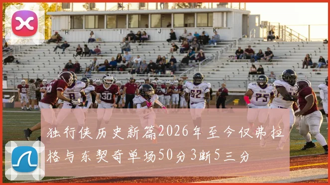 独行侠历史新篇2026年至今仅弗拉格与东契奇单场50分3断5三分