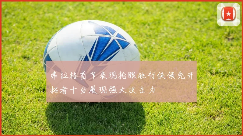 弗拉格首节表现抢眼独行侠领先开拓者十分展现强大攻击力