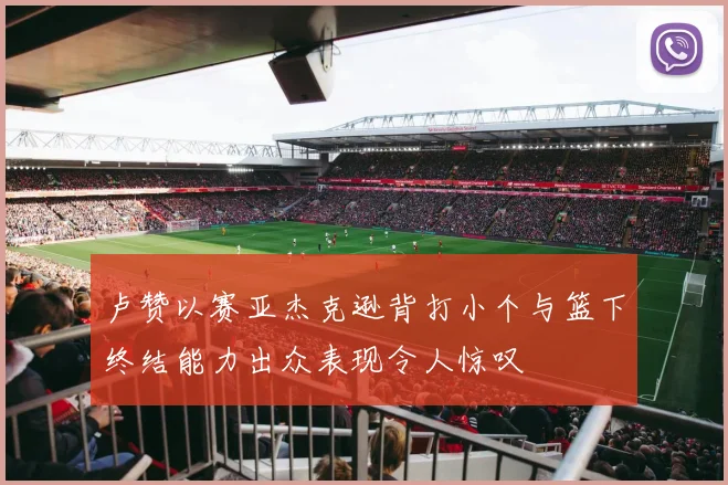 卢赞以赛亚杰克逊背打小个与篮下终结能力出众表现令人惊叹