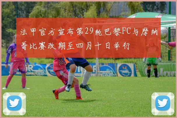 法甲官方宣布第29轮巴黎FC与摩纳哥比赛改期至四月十日举行