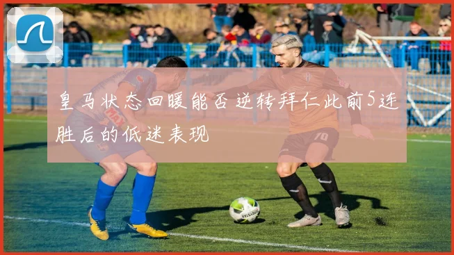 皇马状态回暖能否逆转拜仁此前5连胜后的低迷表现