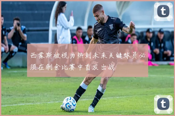 西蒙斯被视为热刺未来关键球员必须在剩余比赛中首发出战