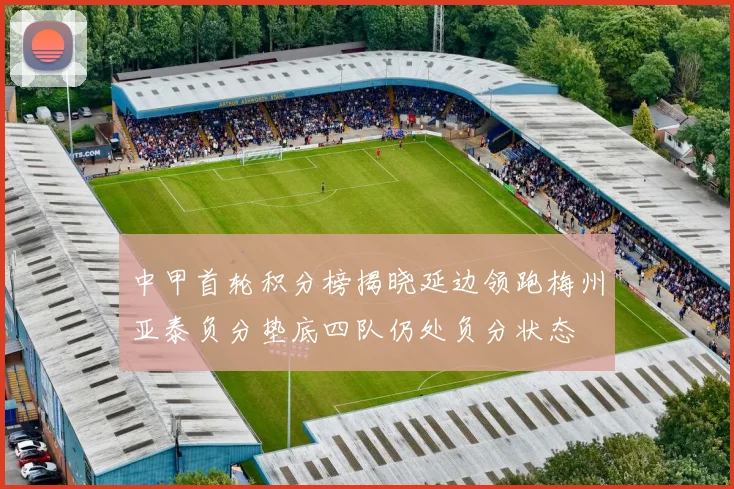 中甲首轮积分榜揭晓延边领跑梅州亚泰负分垫底四队仍处负分状态