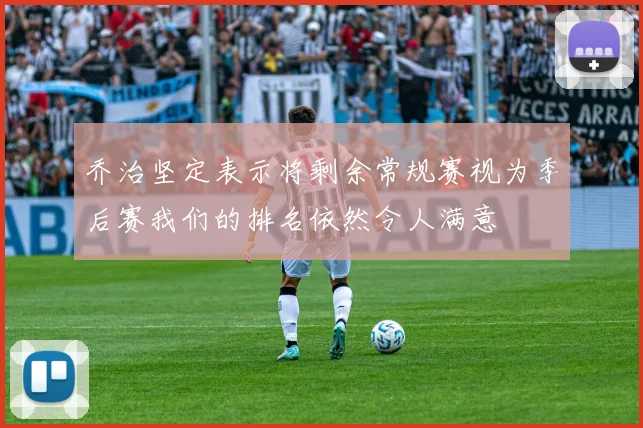 乔治坚定表示将剩余常规赛视为季后赛我们的排名依然令人满意