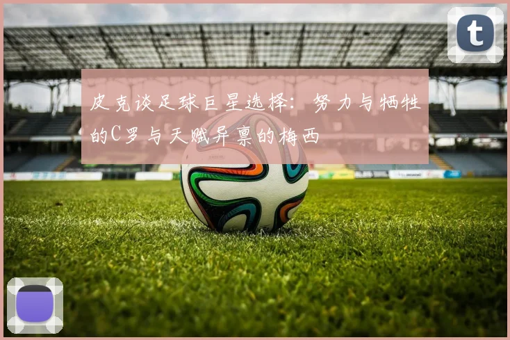 皮克谈足球巨星选择：努力与牺牲的C罗与天赋异禀的梅西