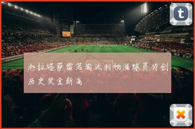 加拉塔萨雷若淘汰利物浦球员将创历史奖金新高