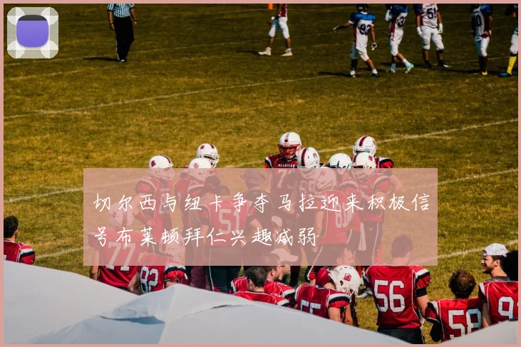 切尔西与纽卡争夺马拉迎来积极信号布莱顿拜仁兴趣减弱