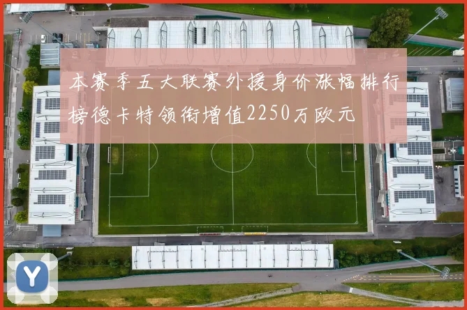 本赛季五大联赛外援身价涨幅排行榜德卡特领衔增值2250万欧元