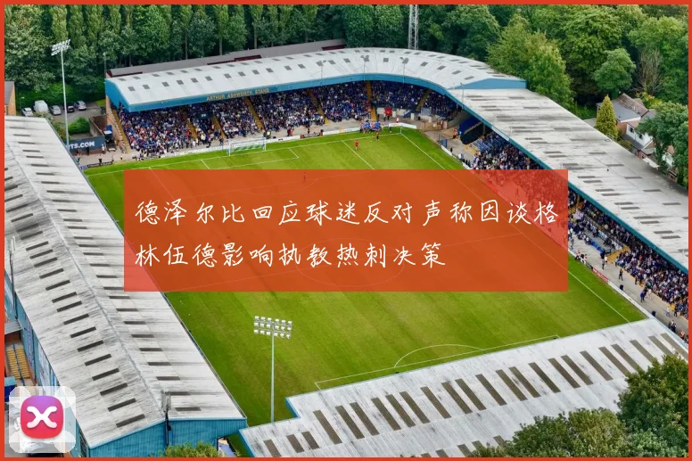 德泽尔比回应球迷反对声称因谈格林伍德影响执教热刺决策